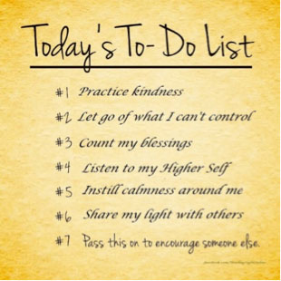Today's To-do list: 1. practice kindness, 2. let go of what I can't control, 3. count my blessings, 4. listen to my higher self, 5 instill calmness around me, 6. share my light with others, 7. pass this on to encourage someone else
